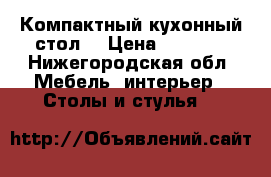 Компактный кухонный стол  › Цена ­ 3 000 - Нижегородская обл. Мебель, интерьер » Столы и стулья   